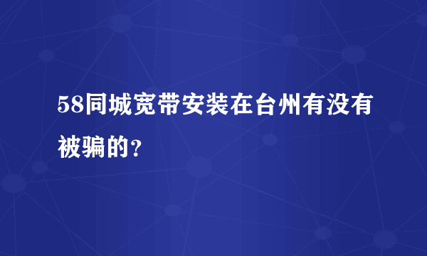 58同城宽带安装在台州有没有被骗的？