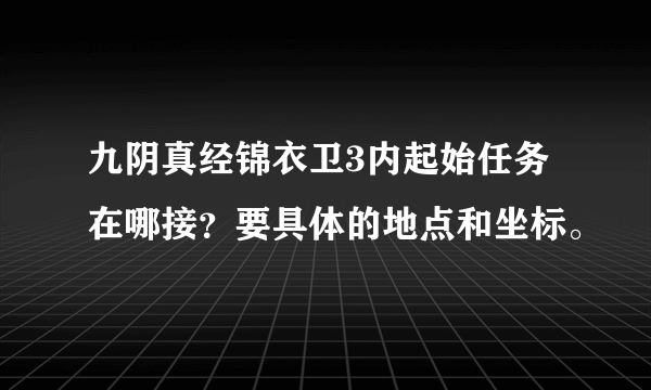 九阴真经锦衣卫3内起始任务在哪接？要具体的地点和坐标。