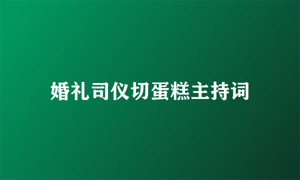 婚礼司仪切蛋糕主持词