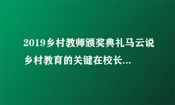 2019乡村教师颁奖典礼马云说乡村教育的关键在校长，你怎么看？