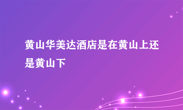 黄山华美达酒店是在黄山上还是黄山下