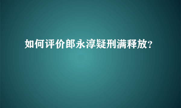 如何评价郎永淳疑刑满释放？