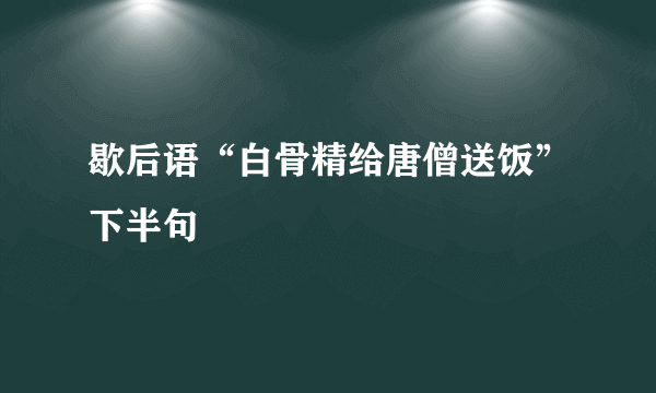 歇后语“白骨精给唐僧送饭”下半句