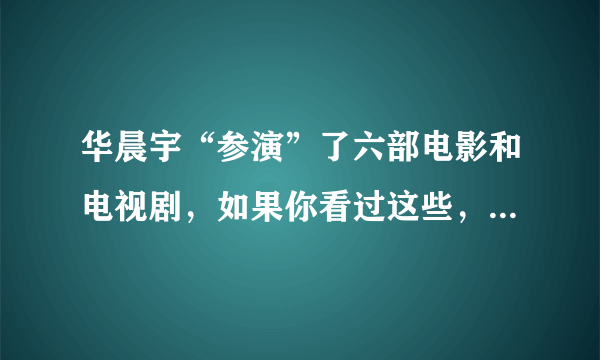 华晨宇“参演”了六部电影和电视剧，如果你看过这些，无疑是真爱