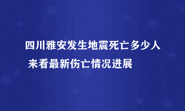 四川雅安发生地震死亡多少人 来看最新伤亡情况进展