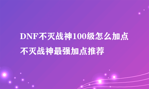 DNF不灭战神100级怎么加点 不灭战神最强加点推荐