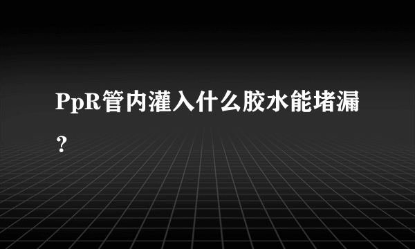 PpR管内灌入什么胶水能堵漏？