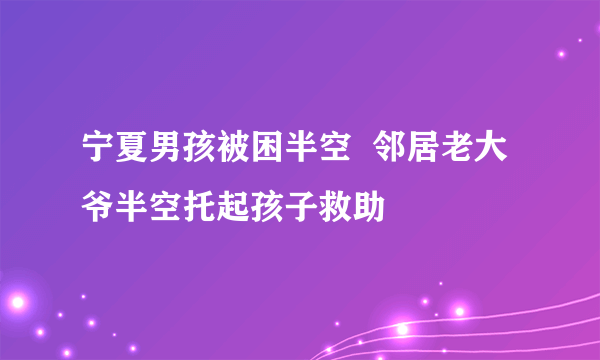 宁夏男孩被困半空  邻居老大爷半空托起孩子救助