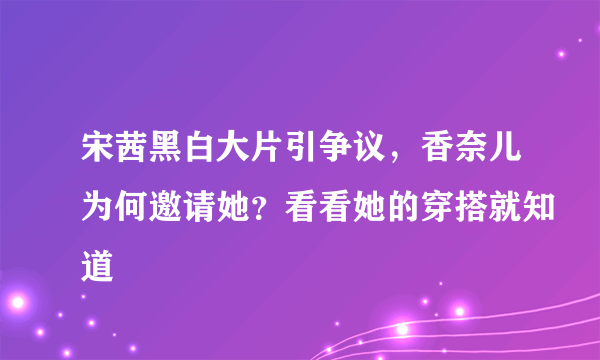 宋茜黑白大片引争议，香奈儿为何邀请她？看看她的穿搭就知道