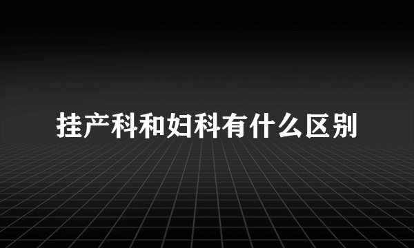 挂产科和妇科有什么区别