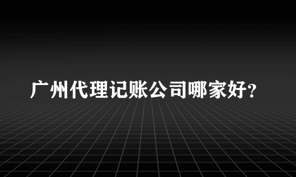 广州代理记账公司哪家好？