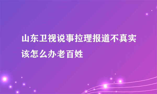 山东卫视说事拉理报道不真实该怎么办老百姓