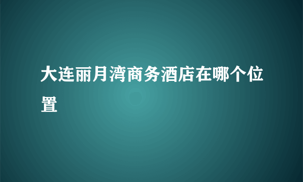 大连丽月湾商务酒店在哪个位置