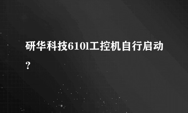 研华科技610l工控机自行启动？