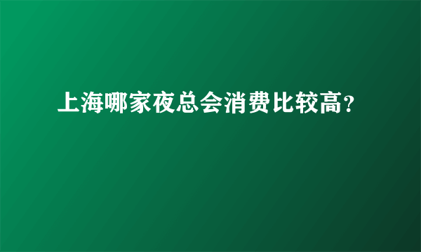 上海哪家夜总会消费比较高？