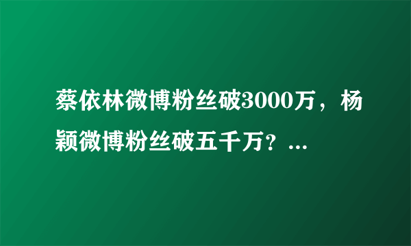 蔡依林微博粉丝破3000万，杨颖微博粉丝破五千万？这真实吗？明星粉丝粉丝真的可以上千万？