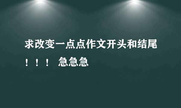 求改变一点点作文开头和结尾！！！ 急急急