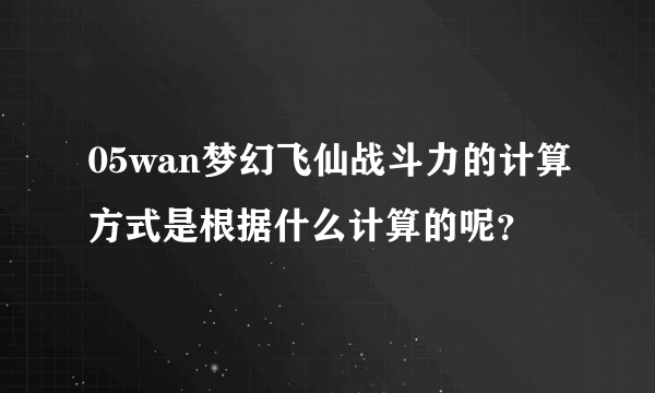 05wan梦幻飞仙战斗力的计算方式是根据什么计算的呢？