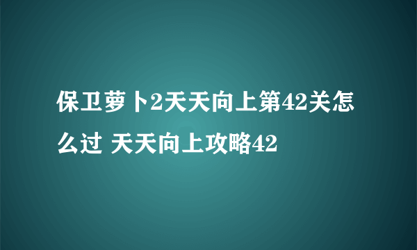 保卫萝卜2天天向上第42关怎么过 天天向上攻略42