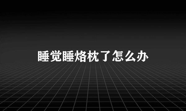 睡觉睡烙枕了怎么办