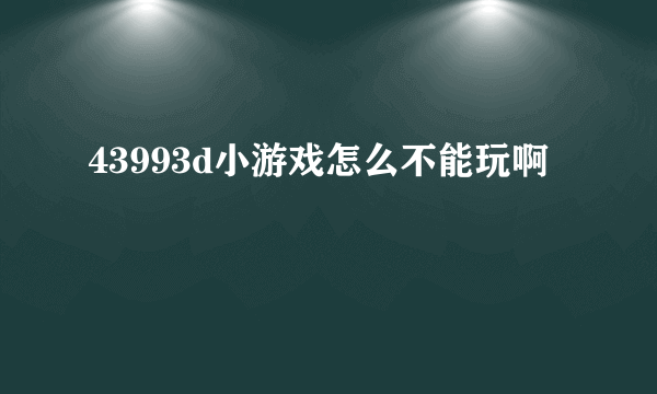 43993d小游戏怎么不能玩啊