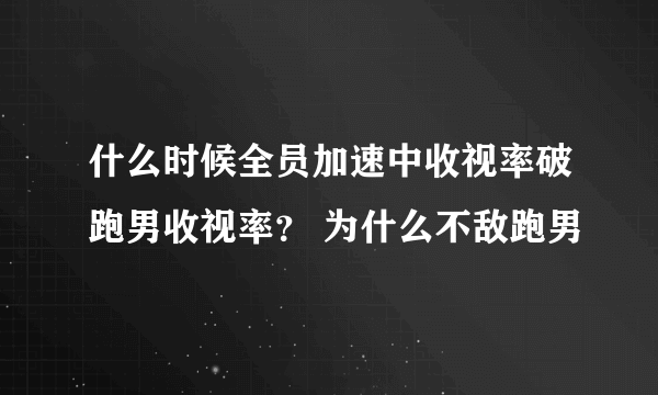 什么时候全员加速中收视率破跑男收视率？ 为什么不敌跑男