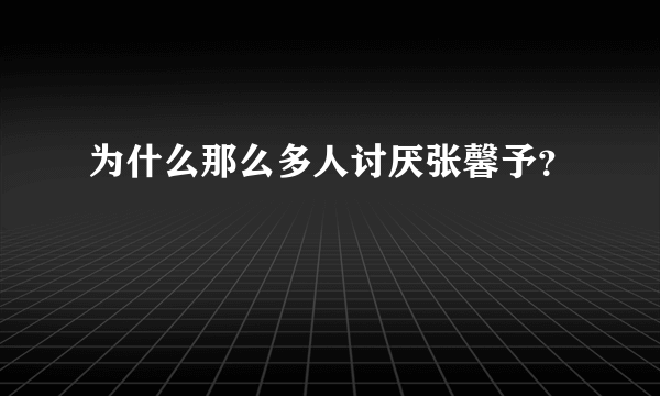 为什么那么多人讨厌张馨予？