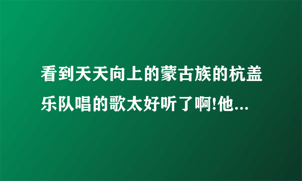 看到天天向上的蒙古族的杭盖乐队唱的歌太好听了啊!他们有出专辑吗?乐队成员都是蒙古人吗?