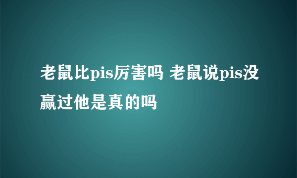 老鼠比pis厉害吗 老鼠说pis没赢过他是真的吗