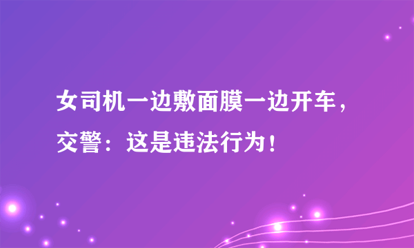 女司机一边敷面膜一边开车，交警：这是违法行为！