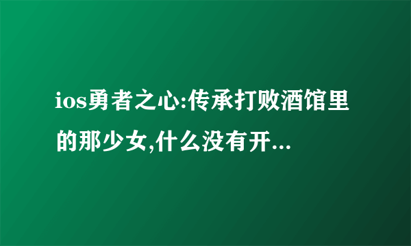 ios勇者之心:传承打败酒馆里的那少女,什么没有开启武憎职业啊