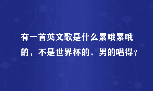 有一首英文歌是什么累哦累哦的，不是世界杯的，男的唱得？