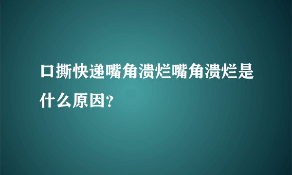 口撕快递嘴角溃烂嘴角溃烂是什么原因？