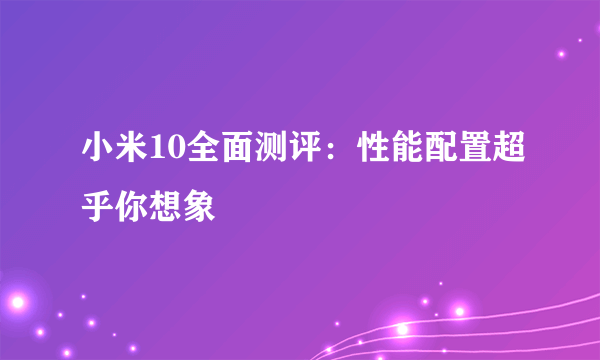 小米10全面测评：性能配置超乎你想象