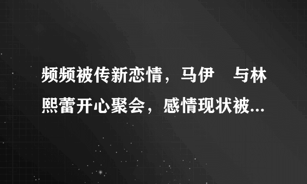 频频被传新恋情，马伊琍与林熙蕾开心聚会，感情现状被恬妞曝光