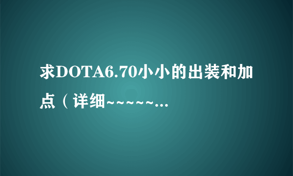 求DOTA6.70小小的出装和加点（详细~~~~~要超详细）