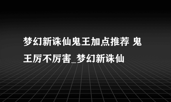 梦幻新诛仙鬼王加点推荐 鬼王厉不厉害_梦幻新诛仙