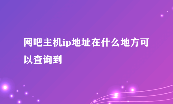 网吧主机ip地址在什么地方可以查询到