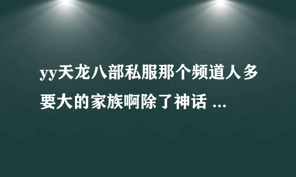 yy天龙八部私服那个频道人多要大的家族啊除了神话 CK之外还有什么