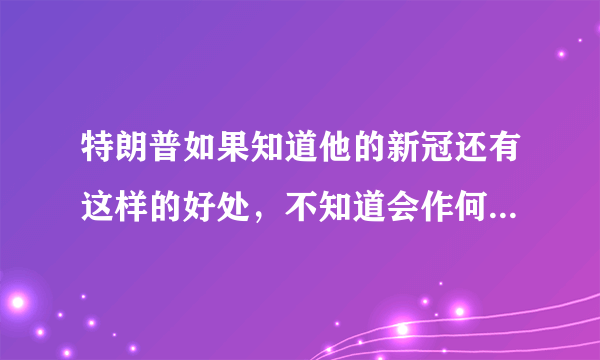 特朗普如果知道他的新冠还有这样的好处，不知道会作何感想呢？