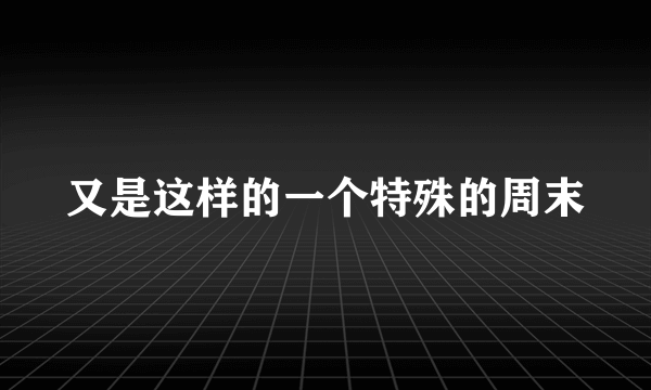 又是这样的一个特殊的周末