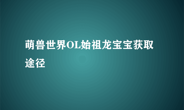 萌兽世界OL始祖龙宝宝获取途径