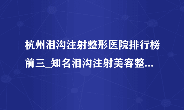 杭州泪沟注射整形医院排行榜前三_知名泪沟注射美容整形医院排名【附价格】