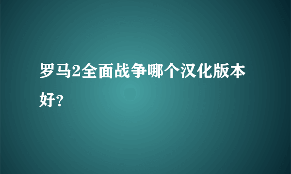 罗马2全面战争哪个汉化版本好？