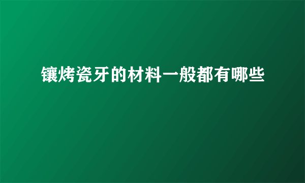 镶烤瓷牙的材料一般都有哪些