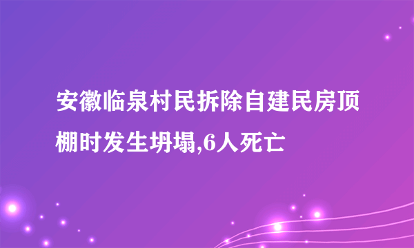 安徽临泉村民拆除自建民房顶棚时发生坍塌,6人死亡
