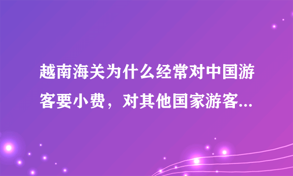 越南海关为什么经常对中国游客要小费，对其他国家游客不敢要？