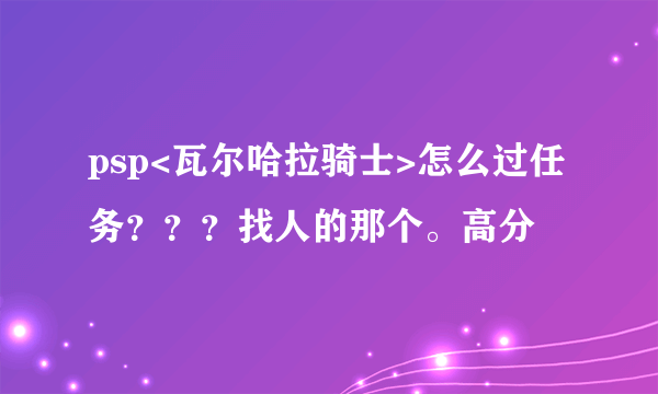 psp<瓦尔哈拉骑士>怎么过任务？？？找人的那个。高分