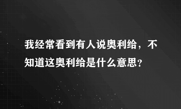 我经常看到有人说奥利给，不知道这奥利给是什么意思？