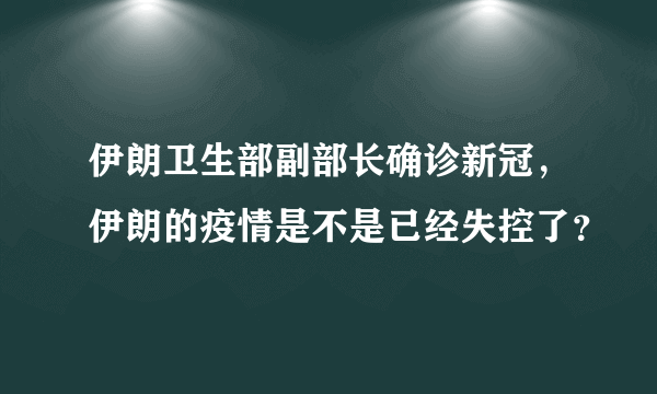 伊朗卫生部副部长确诊新冠，伊朗的疫情是不是已经失控了？